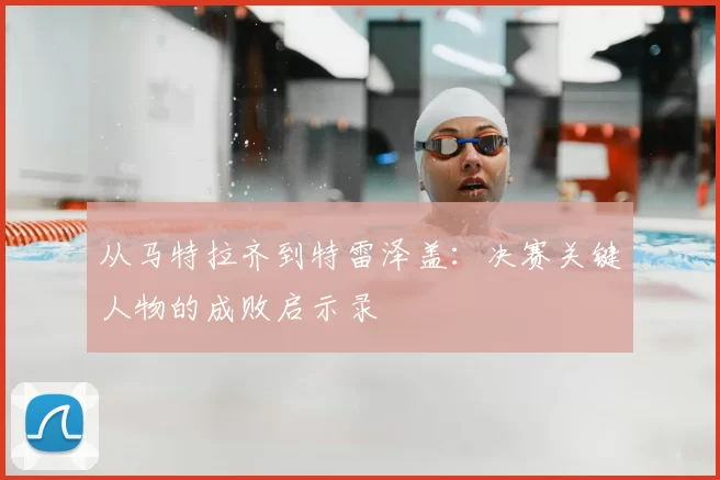 从马特拉齐到特雷泽盖：决赛关键人物的成败启示录
