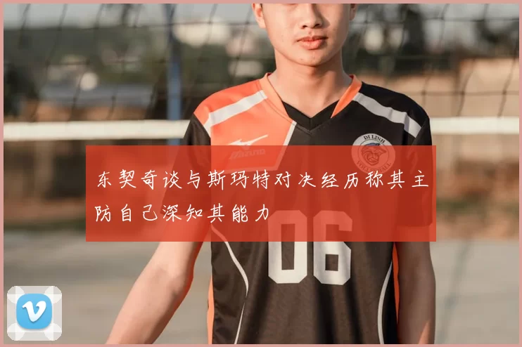 东契奇谈与斯玛特对决经历称其主防自己深知其能力