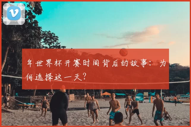 年世界杯开赛时间背后的故事:为何选择这一天?